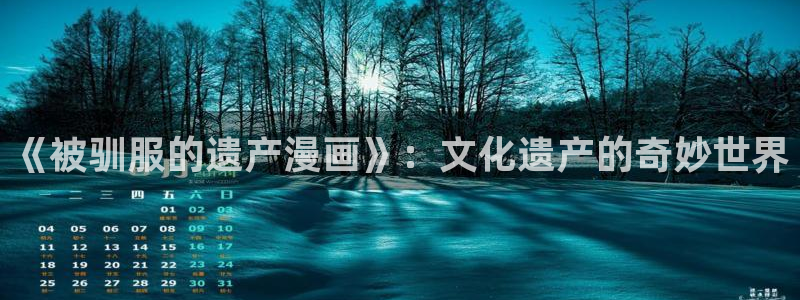 香蕉文化热门漫画有哪些：《被驯服的遗产漫画》：文化遗产的奇妙世界